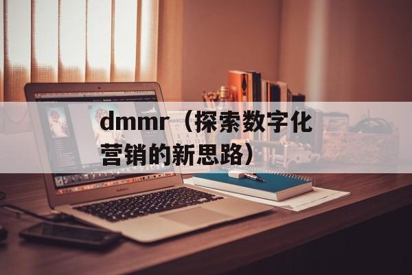 dmmr（探索数字化营销的新思路）-第1张图片-