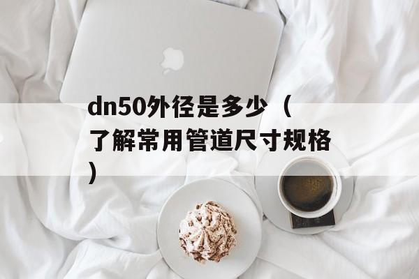 dn50外径是多少（了解常用管道尺寸规格）-第1张图片-