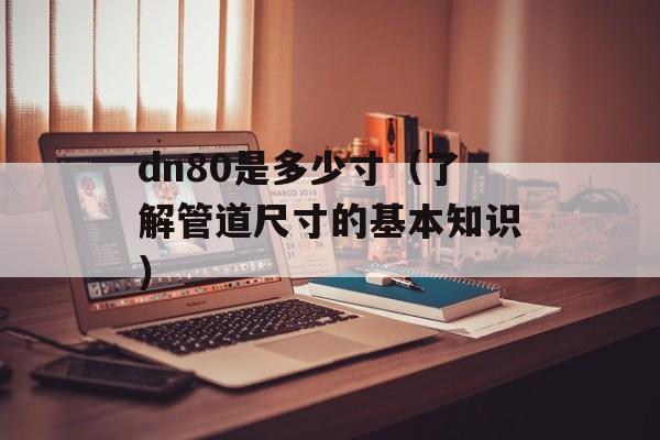 dn80是多少寸（了解管道尺寸的基本知识）-第1张图片-
