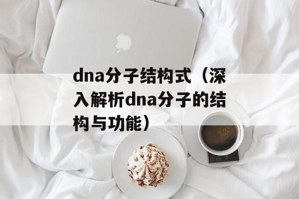 dna分子结构式（深入解析dna分子的结构与功能）-第1张图片-