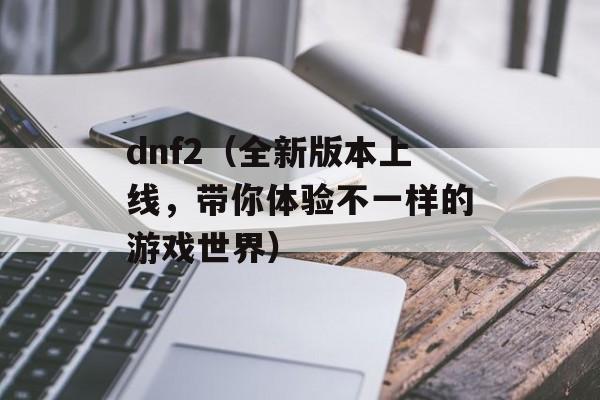 dnf2（全新版本上线，带你体验不一样的游戏世界）-第1张图片-