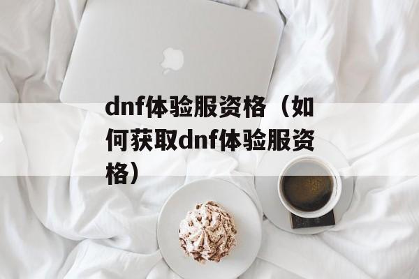 dnf体验服资格（如何获取dnf体验服资格）-第1张图片-