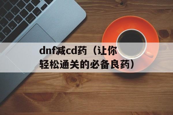 dnf减cd药（让你轻松通关的必备良药）-第1张图片-