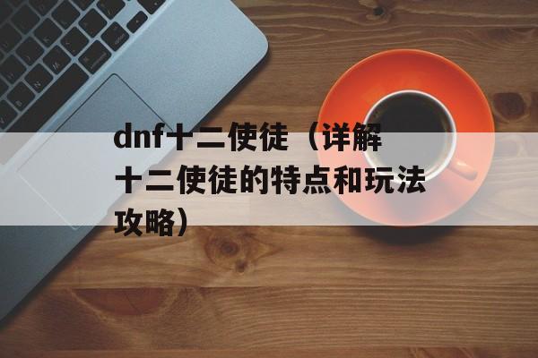 dnf十二使徒（详解十二使徒的特点和玩法攻略）-第1张图片-