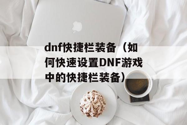 dnf快捷栏装备（如何快速设置DNF游戏中的快捷栏装备）-第1张图片-