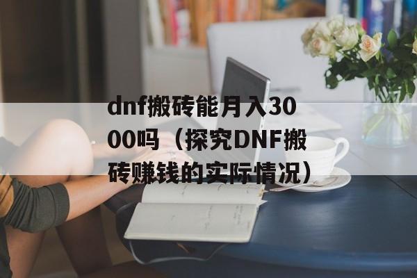 dnf搬砖能月入3000吗（探究DNF搬砖赚钱的实际情况）-第1张图片-