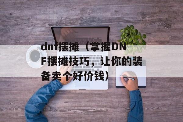 dnf摆摊（掌握DNF摆摊技巧，让你的装备卖个好价钱）-第1张图片-