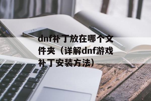 dnf补丁放在哪个文件夹（详解dnf游戏补丁安装方法）-第1张图片-