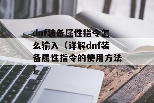 dnf装备属性指令怎么输入（详解dnf装备属性指令的使用方法）-第1张图片-