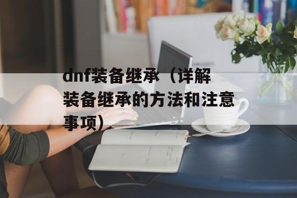 dnf装备继承（详解装备继承的方法和注意事项）-第1张图片-