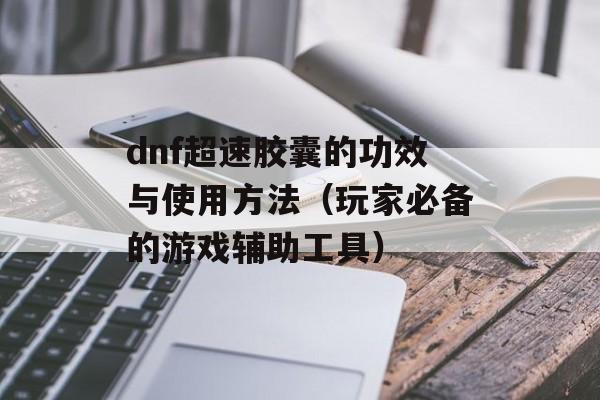 dnf超速胶囊的功效与使用方法（玩家必备的游戏辅助工具）-第1张图片-