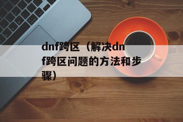 dnf跨区（解决dnf跨区问题的方法和步骤）-第1张图片-