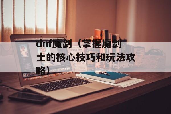 dnf魔剑（掌握魔剑士的核心技巧和玩法攻略）-第1张图片-