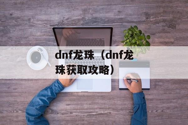 dnf龙珠（dnf龙珠获取攻略）-第1张图片-