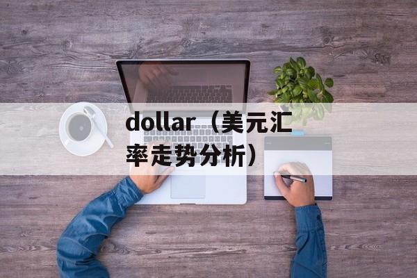 dollar（美元汇率走势分析）-第1张图片-