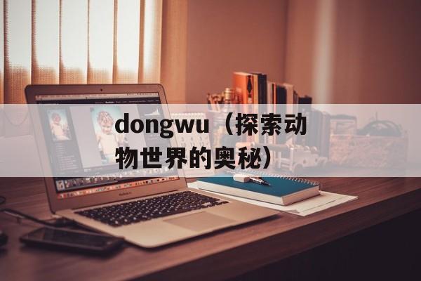 dongwu（探索动物世界的奥秘）-第1张图片-
