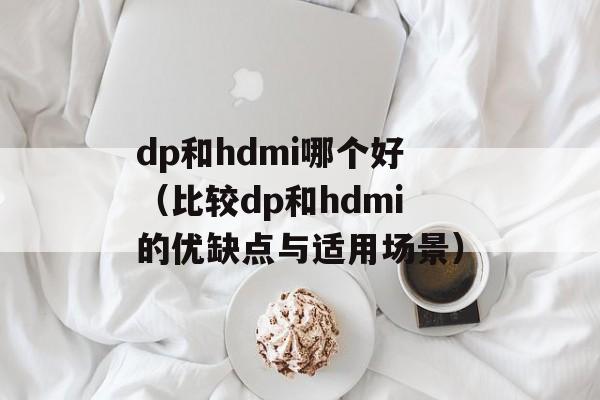 dp和hdmi哪个好（比较dp和hdmi的优缺点与适用场景）-第1张图片-