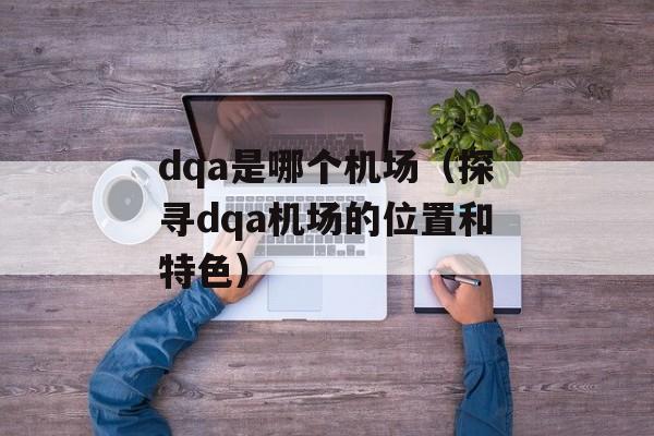 dqa是哪个机场（探寻dqa机场的位置和特色）-第1张图片-