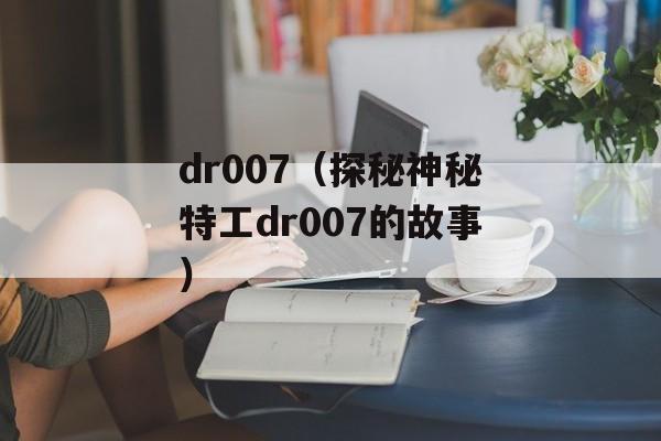 dr007（探秘神秘特工dr007的故事）-第1张图片-