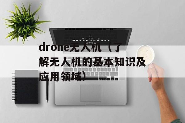 drone无人机（了解无人机的基本知识及应用领域）-第1张图片-