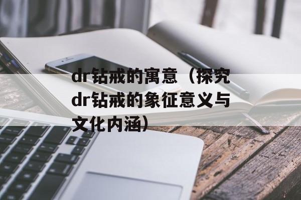 dr钻戒的寓意（探究dr钻戒的象征意义与文化内涵）-第1张图片-
