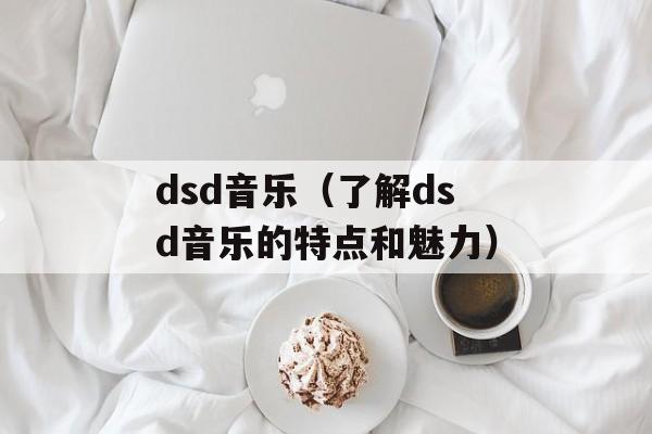 dsd音乐（了解dsd音乐的特点和魅力）-第1张图片-