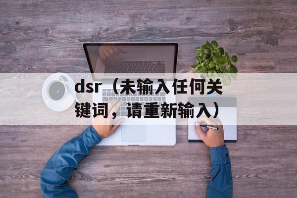 dsr（未输入任何关键词，请重新输入）-第1张图片-