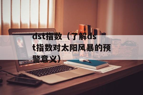 dst指数（了解dst指数对太阳风暴的预警意义）-第1张图片-