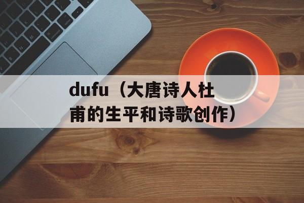 dufu（大唐诗人杜甫的生平和诗歌创作）-第1张图片-