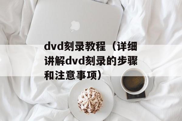 dvd刻录教程（详细讲解dvd刻录的步骤和注意事项）-第1张图片-