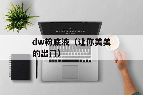 dw粉底液（让你美美的出门）-第1张图片-
