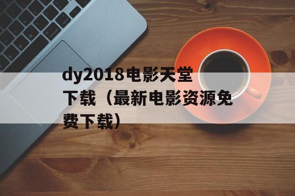 dy2018电影天堂下载（最新电影资源免费下载）-第1张图片-