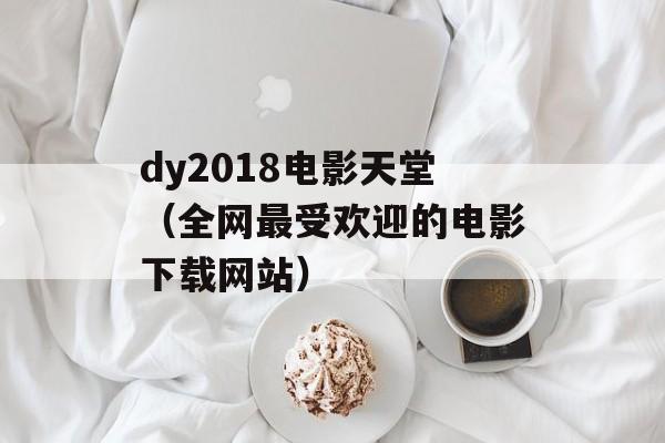 dy2018电影天堂（全网最受欢迎的电影下载网站）-第1张图片-