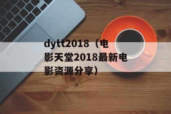 dytt2018（电影天堂2018最新电影资源分享）-第1张图片-