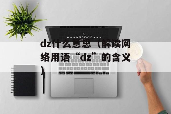 dz什么意思（解读网络用语“dz”的含义）-第1张图片-
