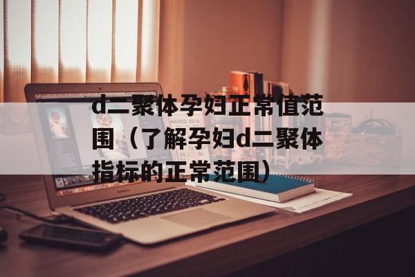 d二聚体孕妇正常值范围（了解孕妇d二聚体指标的正常范围）-第1张图片-