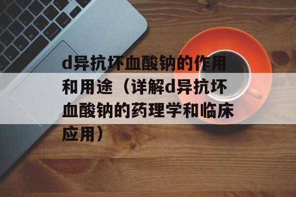 d异抗坏血酸钠的作用和用途（详解d异抗坏血酸钠的药理学和临床应用）-第1张图片-