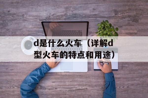 d是什么火车（详解d型火车的特点和用途）-第1张图片-