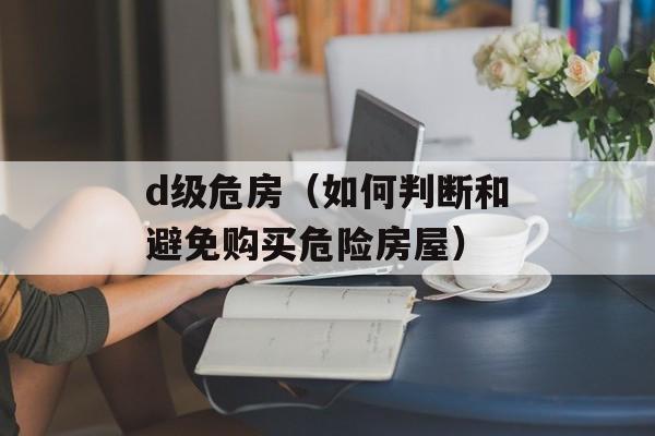 d级危房（如何判断和避免购买危险房屋）-第1张图片-