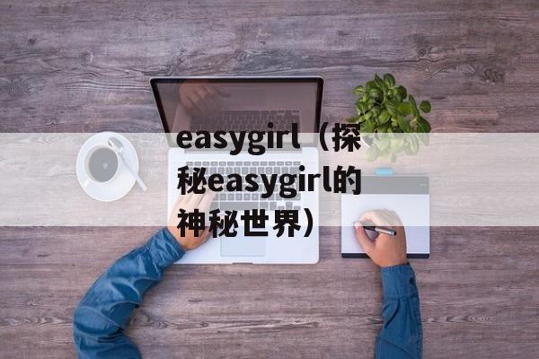 easygirl（探秘easygirl的神秘世界）-第1张图片-