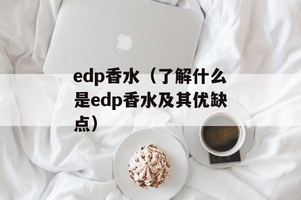 edp香水（了解什么是edp香水及其优缺点）-第1张图片-