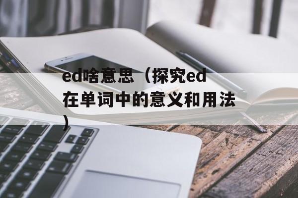ed啥意思（探究ed在单词中的意义和用法）-第1张图片-