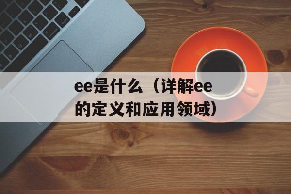 ee是什么（详解ee的定义和应用领域）-第1张图片-