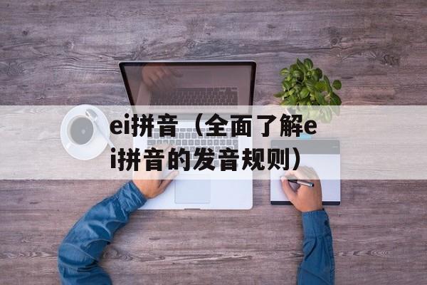 ei拼音（全面了解ei拼音的发音规则）-第1张图片-