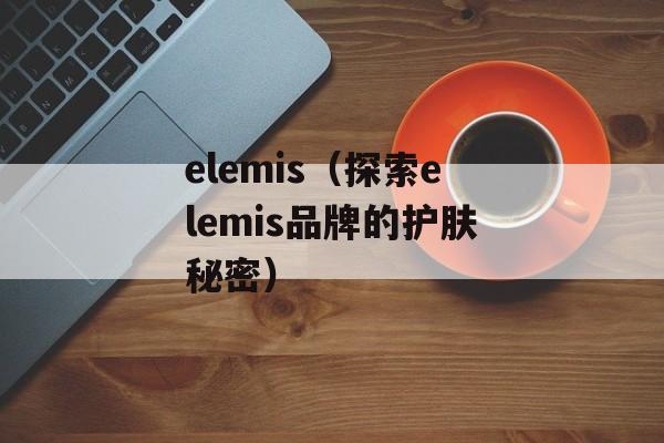 elemis（探索elemis品牌的护肤秘密）-第1张图片-