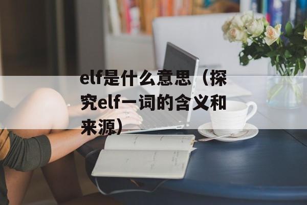 elf是什么意思（探究elf一词的含义和来源）-第1张图片-