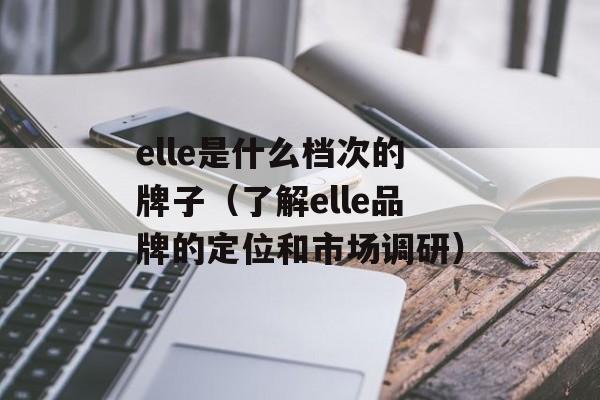 elle是什么档次的牌子（了解elle品牌的定位和市场调研）-第1张图片-
