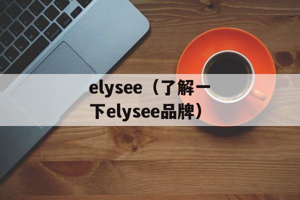 elysee（了解一下elysee品牌）-第1张图片-