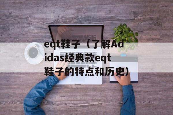 eqt鞋子（了解Adidas经典款eqt鞋子的特点和历史）-第1张图片-