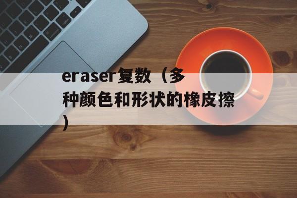 eraser复数（多种颜色和形状的橡皮擦）-第1张图片-